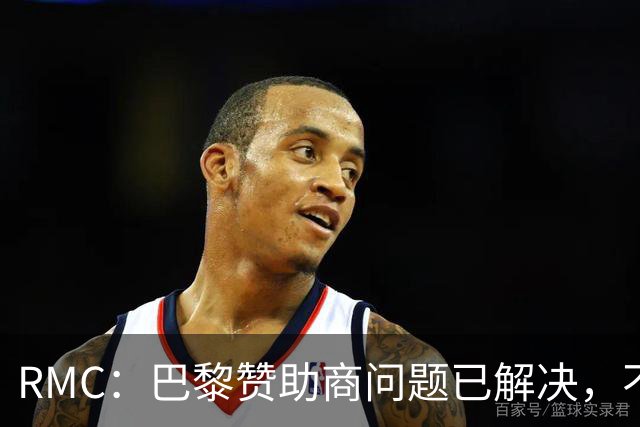 RMC：巴黎赞助商问题已解决，不会被秋后算账遭遇曼城一样的处罚